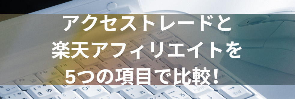 アクセストレードと楽天アフィリエイトを5つの項目で比較！